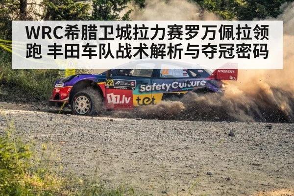 WRC希腊卫城拉力赛罗万佩拉领跑 丰田车队战术解析与夺冠密码