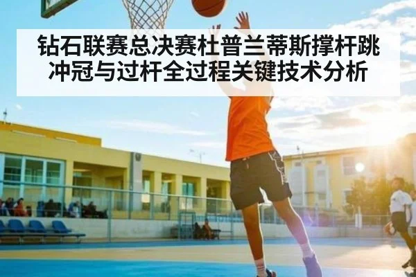钻石联赛总决赛杜普兰蒂斯撑杆跳冲冠与过杆全过程关键技术分析